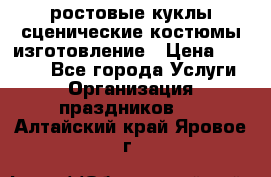 ростовые куклы.сценические костюмы.изготовление › Цена ­ 15 000 - Все города Услуги » Организация праздников   . Алтайский край,Яровое г.